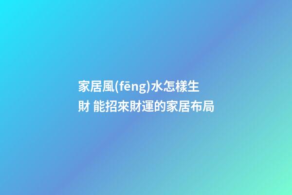 家居風(fēng)水怎樣生財 能招來財運的家居布局
